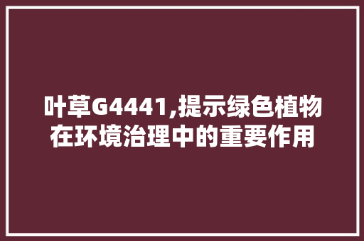 叶草G4441,提示绿色植物在环境治理中的重要作用 叶草G4441,提示绿色植物在环境治理中的重要作用 搜狗SEO