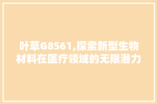 叶草G8561,探索新型生物材料在医疗领域的无限潜力 叶草G8561,探索新型生物材料在医疗领域的无限潜力 搜狗SEO