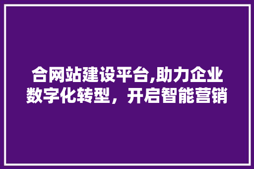 合网站建设平台,助力企业数字化转型，开启智能营销新篇章