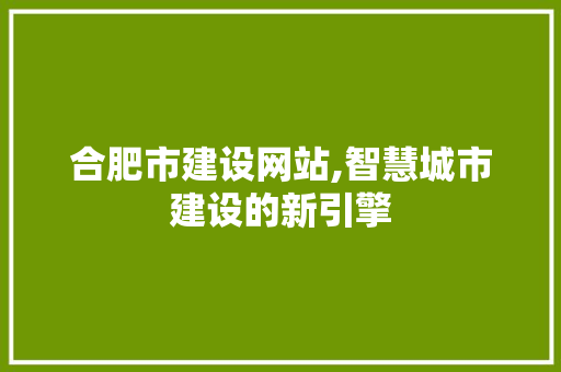 合肥市建设网站,智慧城市建设的新引擎 合肥市建设网站,智慧城市建设的新引擎 神马SEO