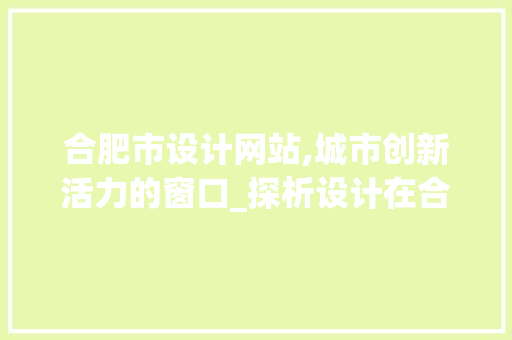 合肥市设计网站,城市创新活力的窗口_探析设计在合肥的发展与影响 合肥市设计网站,城市创新活力的窗口_探析设计在合肥的发展与影响 网站建设公司