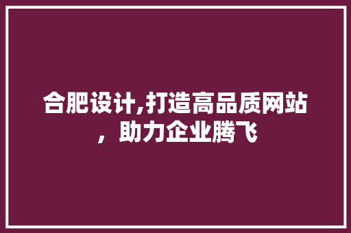 合肥设计,打造高品质网站，助力企业腾飞 合肥设计,打造高品质网站，助力企业腾飞 网站建设公司