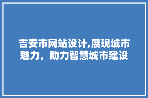 吉安市网站设计,展现城市魅力，助力智慧城市建设 吉安市网站设计,展现城市魅力，助力智慧城市建设 网站建设公司