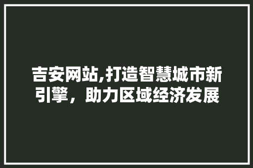 吉安网站,打造智慧城市新引擎，助力区域经济发展 吉安网站,打造智慧城市新引擎，助力区域经济发展 必应SEO