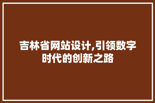 吉林省网站设计,引领数字时代的创新之路 吉林省网站设计,引领数字时代的创新之路 网站建设公司