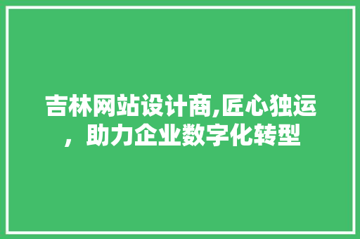 吉林网站设计商,匠心独运，助力企业数字化转型
