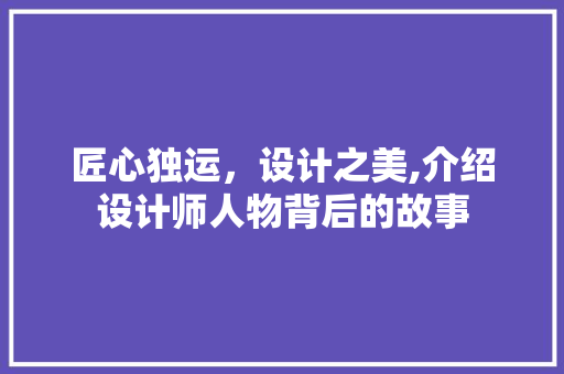 匠心独运,设计之美,介绍设计师人物背后的故事 SEO关键词 匠心独运,设计之美,介绍设计师人物背后的故事 匠心独运,设计之美,介绍设计师人物背后的故事 SEO关键词