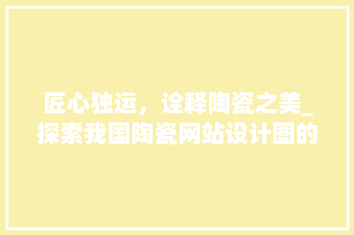 匠心独运，诠释陶瓷之美_探索我国陶瓷网站设计图的艺术魅力