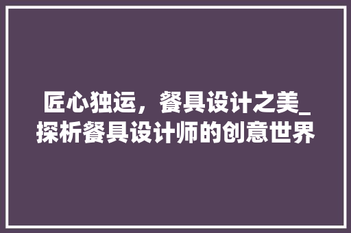 匠心独运，餐具设计之美_探析餐具设计师的创意世界