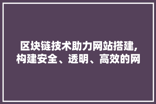 区块链技术助力网站搭建,构建安全、透明、高效的网络生态 区块链技术助力网站搭建,构建安全、透明、高效的网络生态 搜狗SEO
