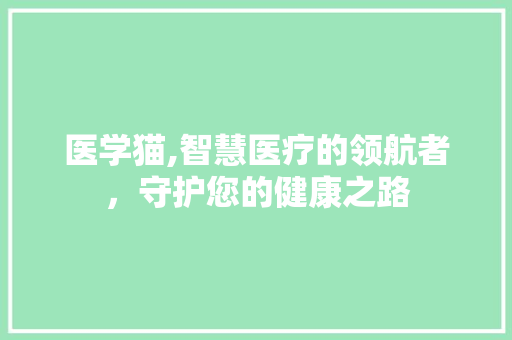 医学猫,智慧医疗的领航者，守护您的健康之路 医学猫,智慧医疗的领航者，守护您的健康之路 搜狗SEO