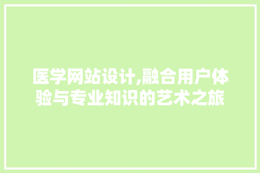 医学网站设计,融合用户体验与专业知识的艺术之旅