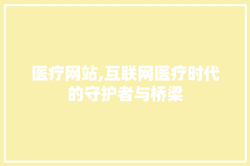 医疗网站,互联网医疗时代的守护者与桥梁