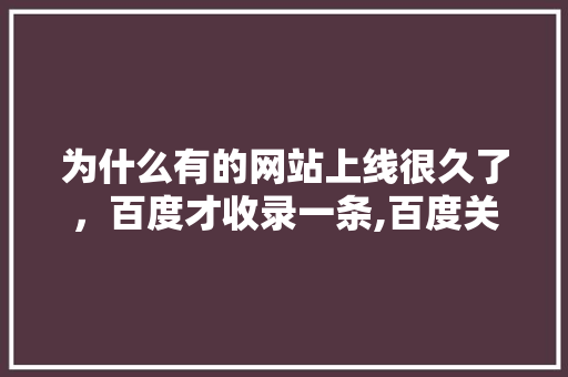为什么有的网站上线很久了,百度才收录一条,百度关键词为什么不更新了。 神马SEO 为什么有的网站上线很久了,百度才收录一条,百度关键词为什么不更新了。 为什么有的网站上线很久了,百度才收录一条,百度关键词为什么不更新了。 神马SEO