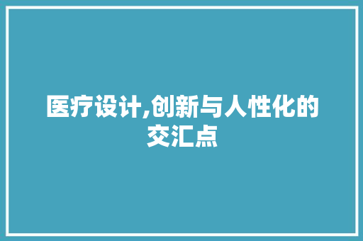 医疗设计,创新与人性化的交汇点