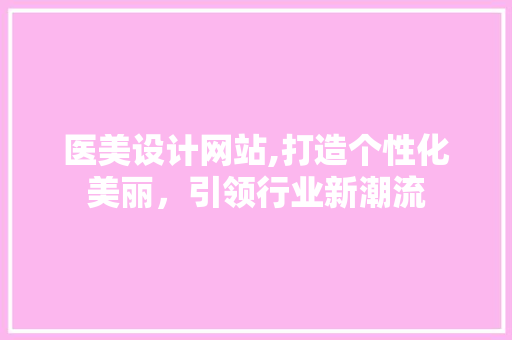 医美设计网站,打造个性化美丽，引领行业新潮流 医美设计网站,打造个性化美丽，引领行业新潮流 神马SEO