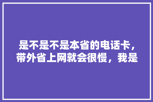 是不是不是本省的电话卡，带外省上网就会很慢，我是湖南的卡，在浙江这边上网慢死，有事还连接不上,长沙网络不好。 是不是不是本省的电话卡，带外省上网就会很慢，我是湖南的卡，在浙江这边上网慢死，有事还连接不上,长沙网络不好。 SEO关键词