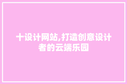 十设计网站,打造创意设计者的云端乐园