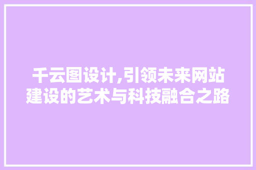 千云图设计,引领未来网站建设的艺术与科技融合之路