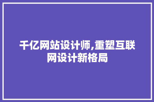 千亿网站设计师,重塑互联网设计新格局 百度SEO 千亿网站设计师,重塑互联网设计新格局 千亿网站设计师,重塑互联网设计新格局 百度SEO