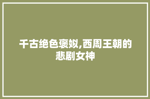 千古绝色褒姒,西周王朝的悲剧女神 千古绝色褒姒,西周王朝的悲剧女神 神马SEO
