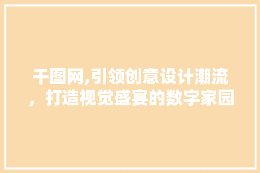 千图网,引领创意设计潮流，打造视觉盛宴的数字家园