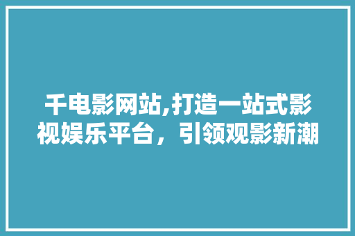 千电影网站,打造一站式影视娱乐平台，引领观影新潮流 千电影网站,打造一站式影视娱乐平台，引领观影新潮流 网站建设公司
