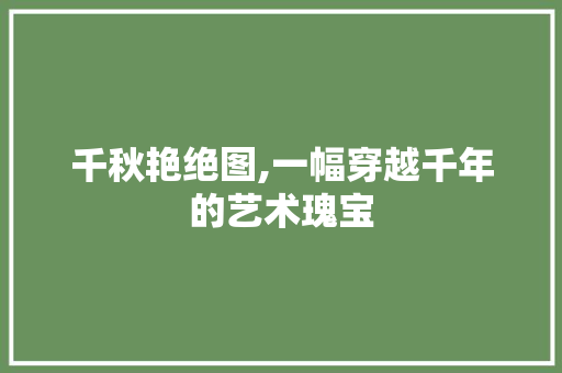 千秋艳绝图,一幅穿越千年的艺术瑰宝