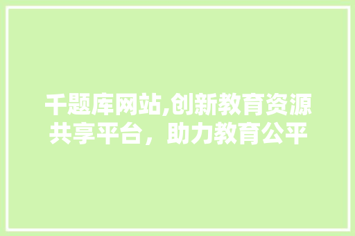 千题库网站,创新教育资源共享平台，助力教育公平 千题库网站,创新教育资源共享平台，助力教育公平 搜狗SEO