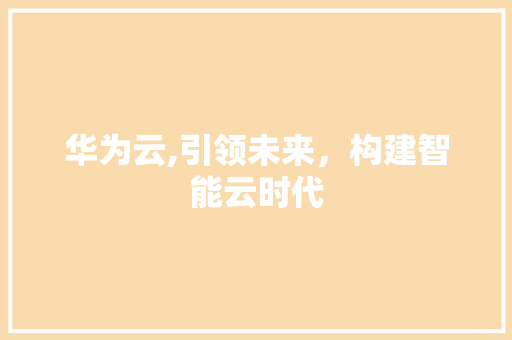 华为云,引领未来，构建智能云时代