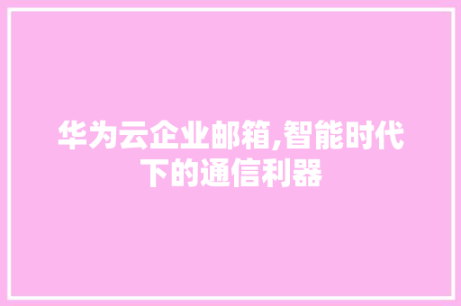 华为云企业邮箱,智能时代下的通信利器