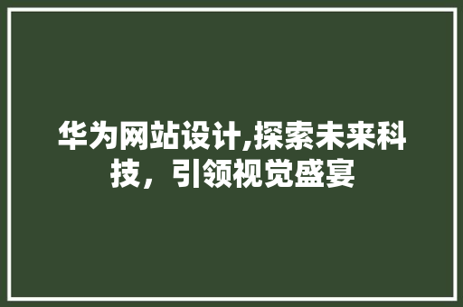华为网站设计,探索未来科技，引领视觉盛宴