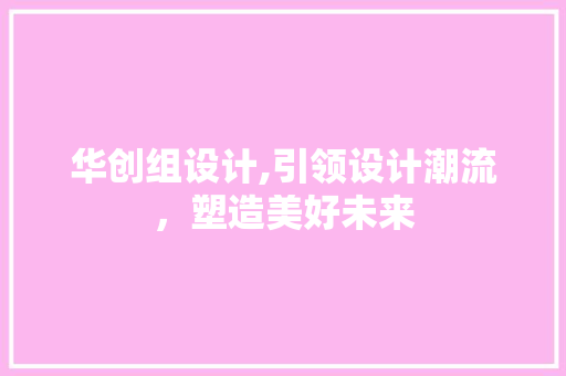 华创组设计,引领设计潮流，塑造美好未来 华创组设计,引领设计潮流，塑造美好未来 百度SEO
