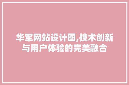 华军网站设计图,技术创新与用户体验的完美融合