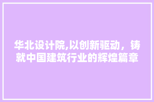华北设计院,以创新驱动，铸就中国建筑行业的辉煌篇章