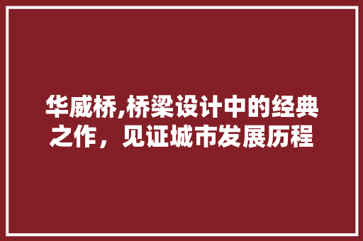 华威桥,桥梁设计中的经典之作，见证城市发展历程 华威桥,桥梁设计中的经典之作，见证城市发展历程 网站建设公司