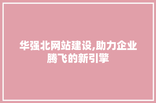 华强北网站建设,助力企业腾飞的新引擎
