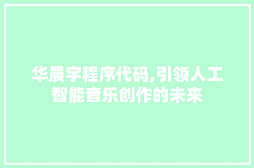 华晨宇程序代码,引领人工智能音乐创作的未来