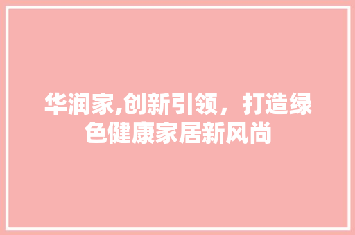 华润家,创新引领，打造绿色健康家居新风尚 华润家,创新引领，打造绿色健康家居新风尚 神马SEO