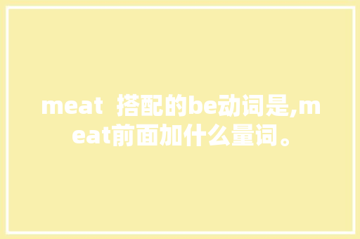 meat  搭配的be动词是,meat前面加什么量词。 meat  搭配的be动词是,meat前面加什么量词。 SEO关键词