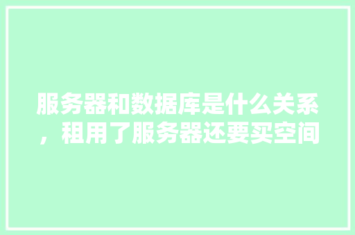 服务器和数据库是什么关系,租用了服务器还要买空间,这个空间是数据库吗?如果是,那他俩怎么连接上,为什么要有数据库。 神马SEO 服务器和数据库是什么关系,租用了服务器还要买空间,这个空间是数据库吗?如果是,那他俩怎么连接上,为什么要有数据库。 服务器和数据库是什么关系,租用了服务器还要买空间,这个空间是数据库吗?如果是,那他俩怎么连接上,为什么要有数据库。 神马SEO