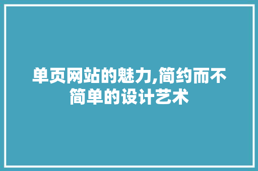 单页网站的魅力,简约而不简单的设计艺术 单页网站的魅力,简约而不简单的设计艺术 网站建设公司
