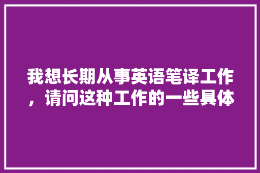 我想长期从事英语笔译工作，请问这种工作的一些具体情况及发展就业前景如何,为什么笔译找工作很难找。 我想长期从事英语笔译工作，请问这种工作的一些具体情况及发展就业前景如何,为什么笔译找工作很难找。 神马SEO