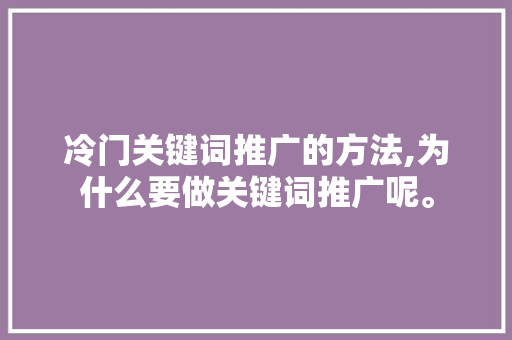 冷门关键词推广的方法,为什么要做关键词推广呢。 冷门关键词推广的方法,为什么要做关键词推广呢。 百度SEO