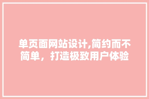 单页面网站设计,简约而不简单,打造极致用户体验 SEO关键词 单页面网站设计,简约而不简单,打造极致用户体验 单页面网站设计,简约而不简单,打造极致用户体验 SEO关键词