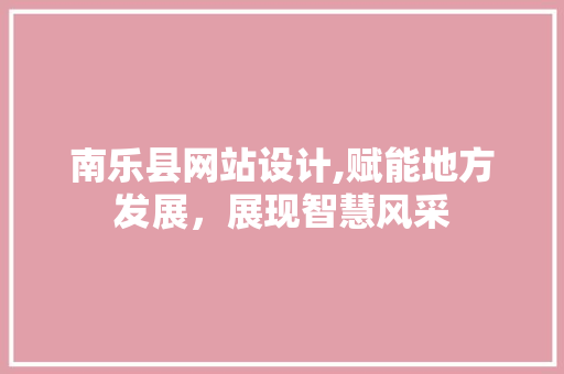 南乐县网站设计,赋能地方发展，展现智慧风采