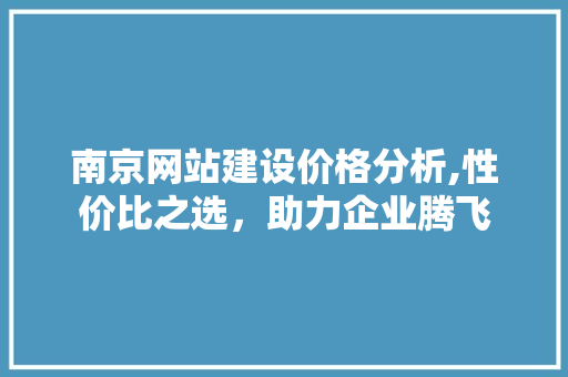南京网站建设价格分析,性价比之选，助力企业腾飞 南京网站建设价格分析,性价比之选，助力企业腾飞 搜狗SEO