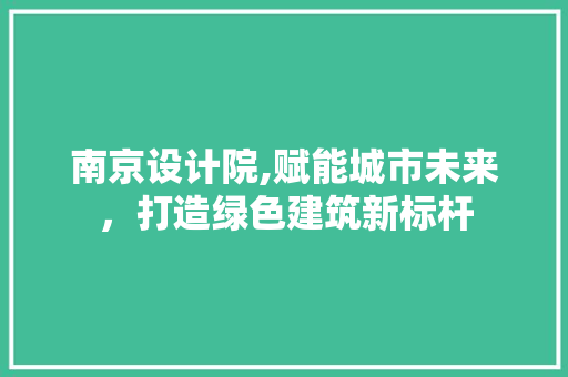 南京设计院,赋能城市未来，打造绿色建筑新标杆 南京设计院,赋能城市未来，打造绿色建筑新标杆 神马SEO