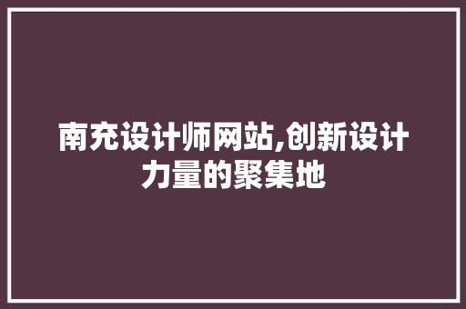 南充设计师网站,创新设计力量的聚集地
