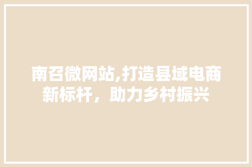 南召微网站,打造县域电商新标杆，助力乡村振兴 南召微网站,打造县域电商新标杆，助力乡村振兴 搜狗SEO